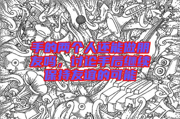 手的兩個人還能做朋友嗎，討論手后繼續保持友誼的可能