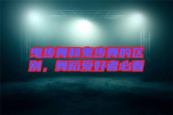曳步舞和鬼步舞的區別,舞蹈愛好者必看