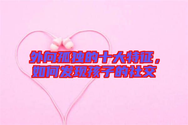 外向孤獨(dú)的十大特征，如何發(fā)現(xiàn)孩子的社交