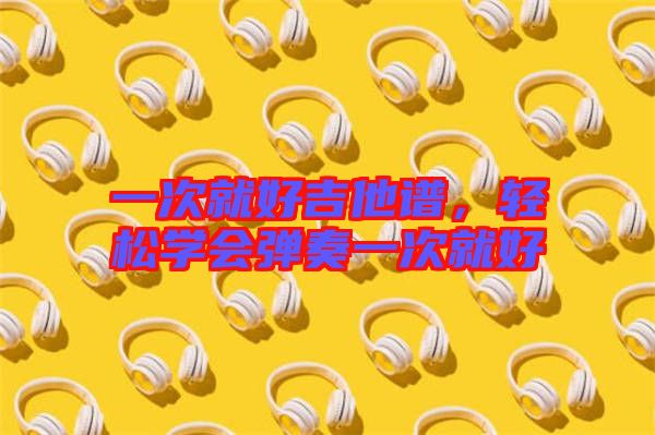 一次就好吉他譜,輕松學(xué)會彈奏一次就好