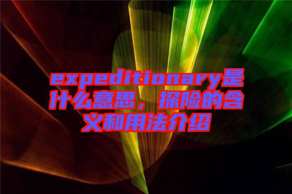 expeditionary是什么意思,探險(xiǎn)的含義和用法介紹