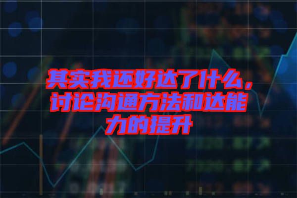 其實我還好達了什么,討論溝通方法和達能力的提升
