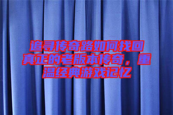 追尋傳奇路如何找回真正的老版本傳奇,重溫經(jīng)典游戲記憶