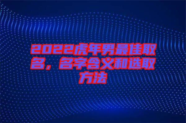 2022虎年男最佳取名，名字含義和選取方法