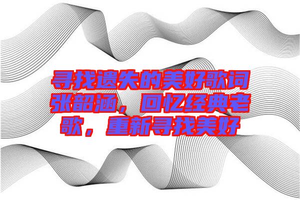 尋找遺失的美好歌詞張韶涵,回憶經(jīng)典老歌,重新尋找美好