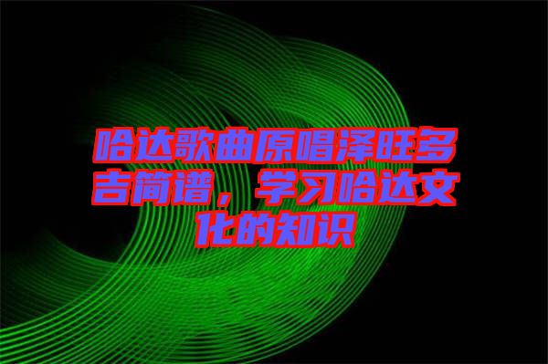 哈達歌曲原唱澤旺多吉簡譜，學(xué)習(xí)哈達文化的知識