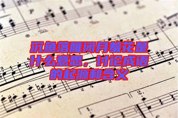 沉魚落雁閉月羞花是什么意思,討論成語的起源和含義