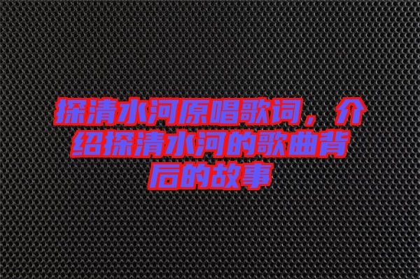 探清水河原唱歌詞,介紹探清水河的歌曲背后的故事