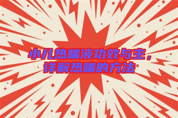 小兒熱喘液功效與主,詳解熱喘的方法