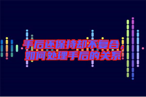 手后還保持卻不復合,如何處理手后的關系