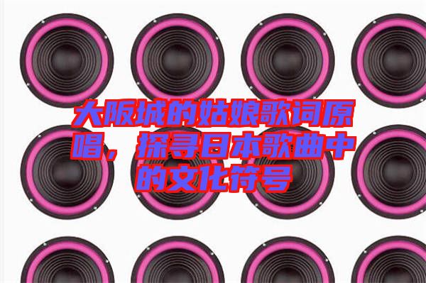 大阪城的姑娘歌詞原唱,探尋日本歌曲中的文化符號