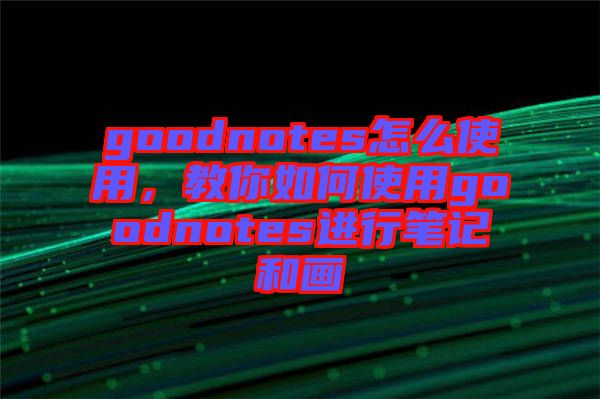 goodnotes怎么使用，教你如何使用goodnotes進行筆記和畫