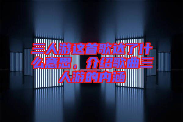 三人游這首歌達(dá)了什么意思，介紹歌曲三人游的內(nèi)涵