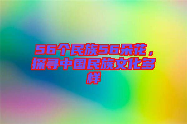 56個民族56朵花，探尋中國民族文化多樣