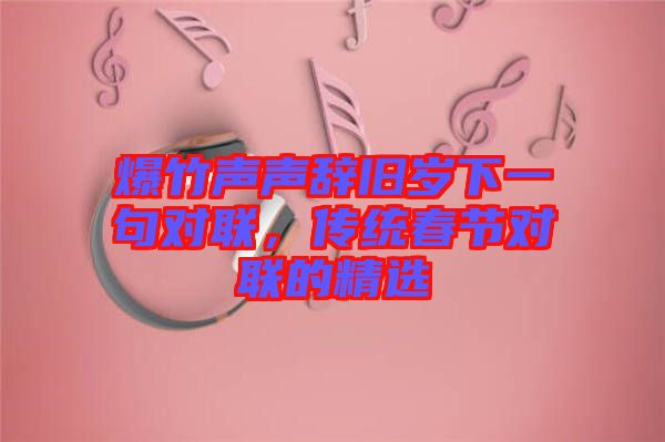 爆竹聲聲辭舊歲下一句對聯，傳統春節對聯的精選