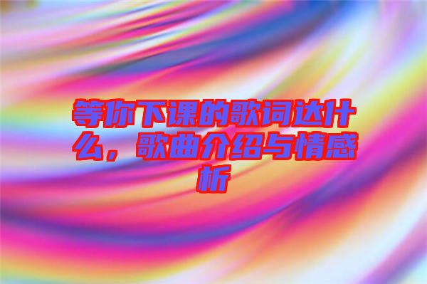 等你下課的歌詞達什么,歌曲介紹與情感析