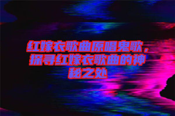 紅嫁衣歌曲原唱鬼歌,探尋紅嫁衣歌曲的神秘之處