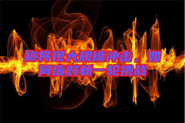 稱將現大規模沖擊，如何應對新一輪挑戰