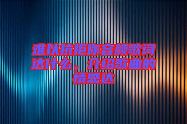 難以抗拒你容顏歌詞達什么，介紹歌曲的情感達