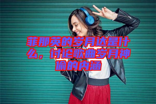 菲那英的歲月達是什么,討論歌曲歲月神偷的內涵