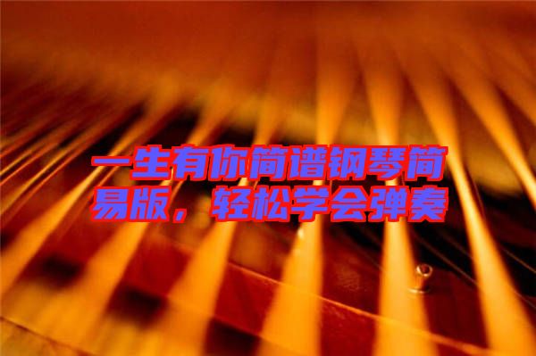 一生有你簡(jiǎn)譜鋼琴簡(jiǎn)易版,輕松學(xué)會(huì)彈奏
