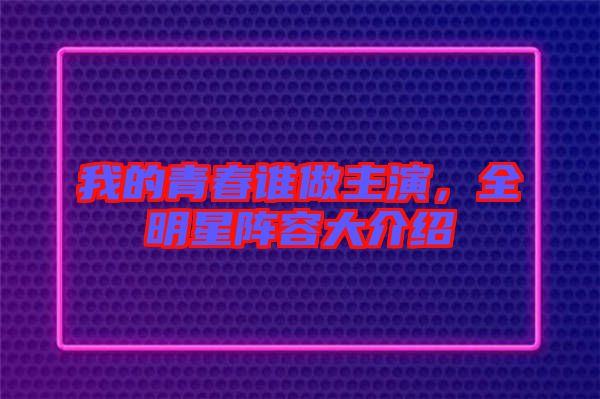 我的青春誰做主演,全明星陣容大介紹