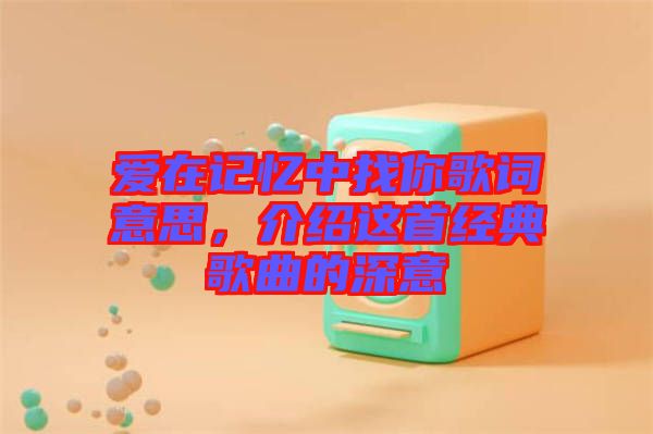 愛在記憶中找你歌詞意思，介紹這首經典歌曲的深意