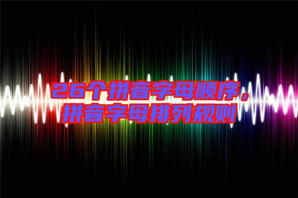 26個拼音字母順序，拼音字母排列規(guī)則