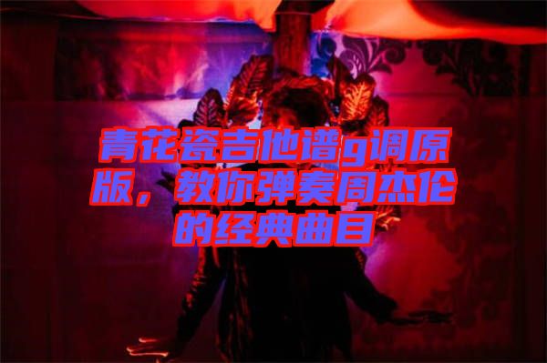 青花瓷吉他譜g調原版,教你彈奏周杰倫的經典曲目