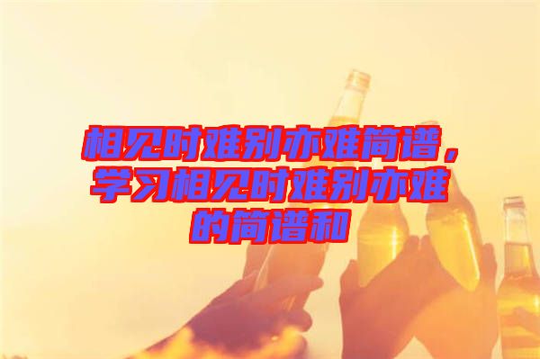 相見時難別亦難簡譜，學習相見時難別亦難的簡譜和
