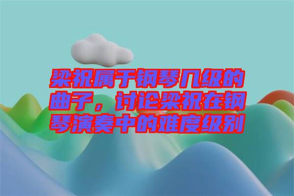 梁祝屬于鋼琴幾級的曲子，討論梁祝在鋼琴演奏中的難度級別