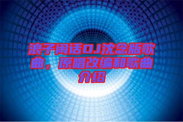 浪子閑話DJ沈念版歌曲,原唱改編和歌曲介紹