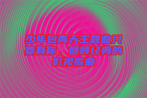 少年包青天主題曲只要有你,回顧經典的影視歌曲