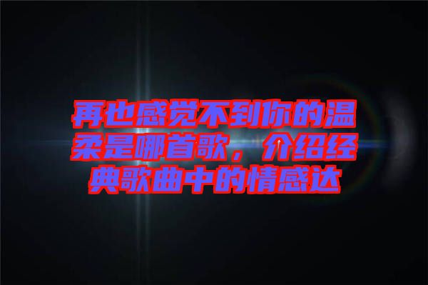 再也感覺不到你的溫柔是哪首歌,介紹經典歌曲中的情感達