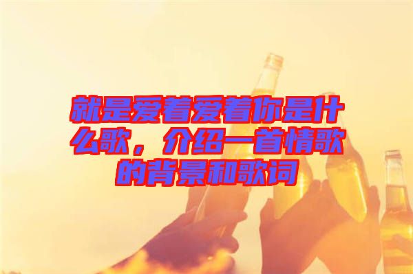 就是愛著愛著你是什么歌,介紹一首情歌的背景和歌詞