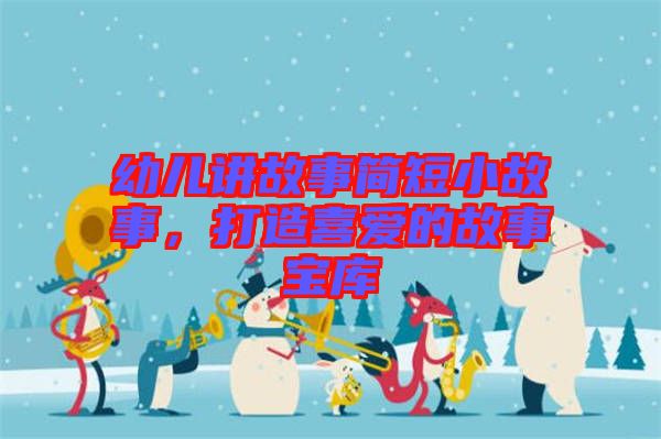 幼兒講故事簡短小故事,打造喜愛的故事寶庫