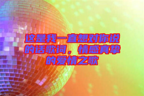 這是我一直想對(duì)你說(shuō)的話歌詞,情感真摯的愛(ài)情之歌