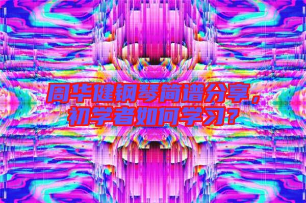 周華健鋼琴簡譜分享，初學(xué)者如何學(xué)習(xí)？