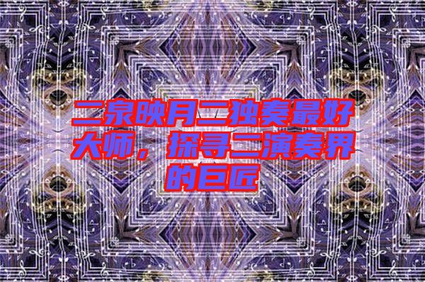 二泉映月二獨奏最好大師，探尋二演奏界的巨匠