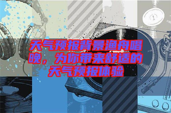 天氣預報背景漁舟唱晚，為你帶來舒適的天氣預報體驗