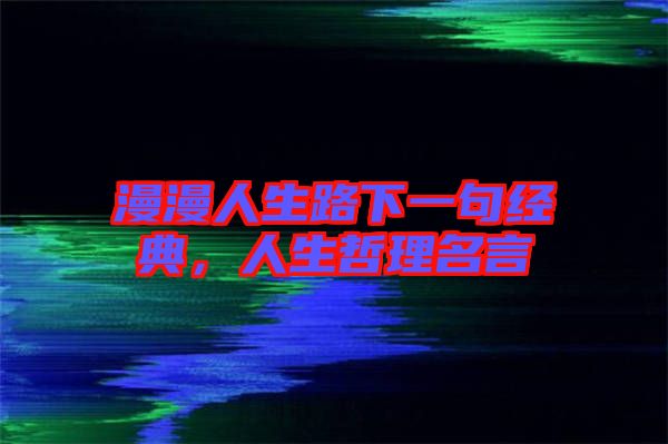 漫漫人生路下一句經(jīng)典,人生哲理名言