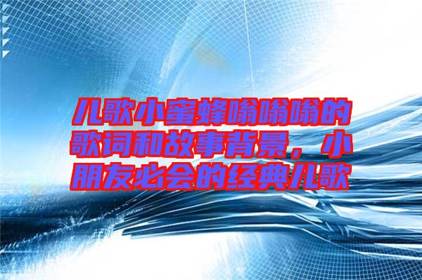 兒歌小蜜蜂嗡嗡嗡的歌詞和故事背景,小朋友必會的經典兒歌