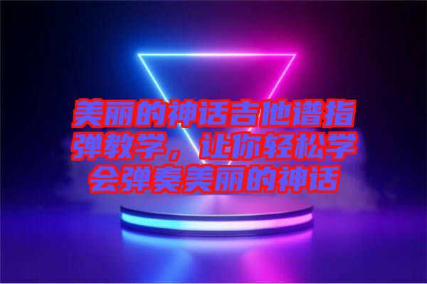 美麗的神話吉他譜指彈教學,讓你輕松學會彈奏美麗的神話