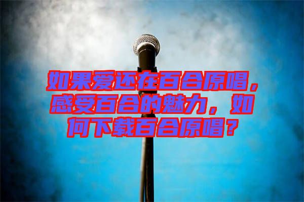 如果愛還在百合原唱，感受百合的魅力，如何下載百合原唱？