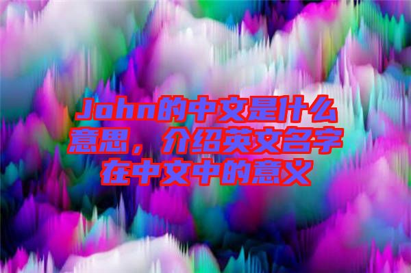 John的中文是什么意思，介紹英文名字在中文中的意義
