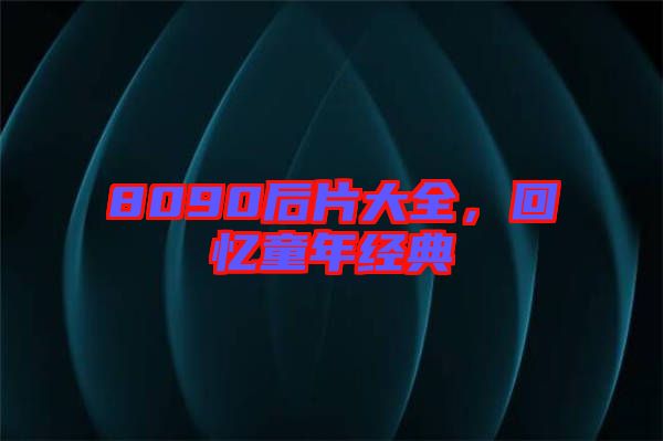 8090后片大全，回憶童年經典