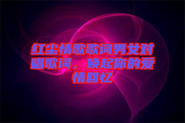 紅塵情歌歌詞男女對(duì)唱歌詞,喚起你的愛(ài)情回憶