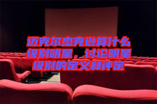 邁克爾杰克遜算什么級別明星，討論明星級別的定義和評定