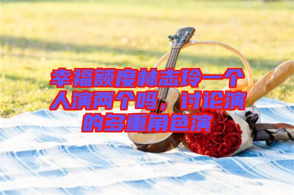 幸福額度林志玲一個人演兩個嗎,討論演的多重角色演