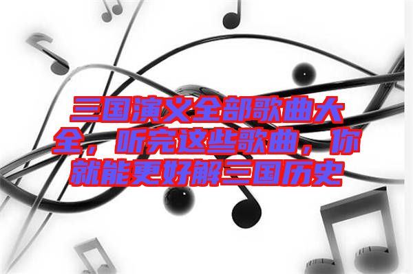 三國演義全部歌曲大全,聽完這些歌曲,你就能更好解三國歷史